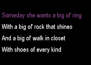 Someday she wants a big of ring

With a big ol' rock that shines
And a big ol' walk in closet

With shoes of every kind