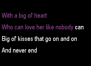 With a big ol' heart

Who can love her like nobody can

Big of kisses that go on and on

And never end