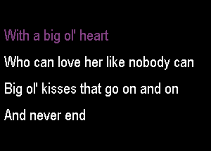 With a big ol' heart

Who can love her like nobody can

Big of kisses that go on and on

And never end