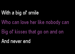 With a big ol' smile

Who can love her like nobody can

Big of kisses that go on and on

And never end