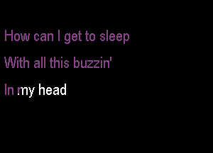 How can I get to sleep

With all this buzzin'

In my head