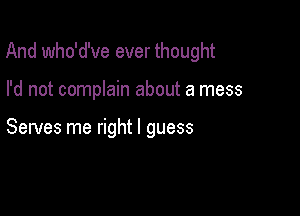 And who'd've ever thought

I'd not complain about a mess

Serves me right I guess