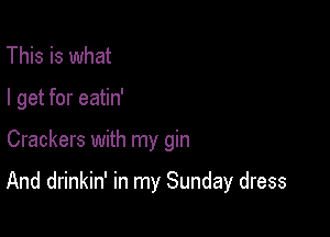 This is what
I get for eatin'

Crackers with my gin

And drinkin' in my Sunday dress