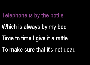 Telephone is by the bottle
Which is always by my bed

Time to time I give it a rattle

To make sure that ifs not dead