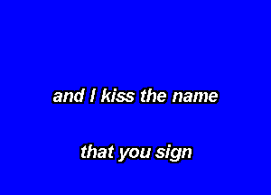 and I kiss the name

that you sign