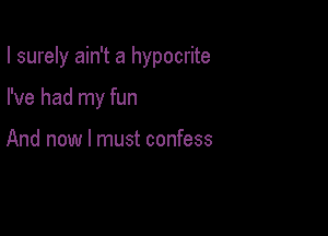 I surely ain't a hypocrite

I've had my fun

And now I must confess