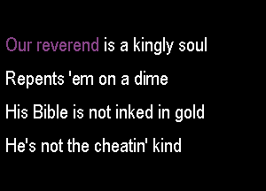 Our reverend is a kingly soul

Repents 'em on a dime
His Bible is not inked in gold

He's not the cheatin' kind