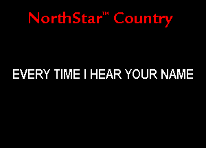 NorthStar' Country

EVERY TIME I HEAR YOUR NAME