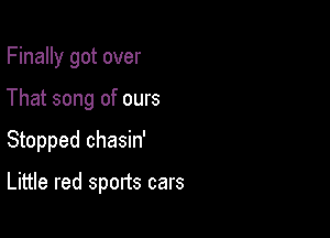 Finally got over
That song of ours

Stopped chasin'

Little red sports cars