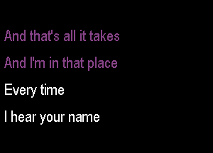 And thafs all it takes

And I'm in that place

Every time

I hear your name