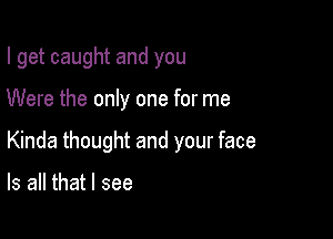 I get caught and you

Were the only one for me

Kinda thought and your face

Is all that I see