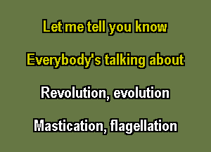 Let me tell you know
Everybody's talking about

Revolution, evolution

Mastication, flagellation