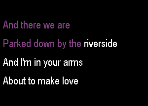 And there we are

Parked down by the riverside

And I'm in your arms

About to make love