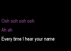 Ooh ooh ooh ooh
Ah ah

Every time I hear your name