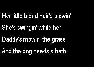 Her little blond haifs blowin'

She's swingin' while her

Daddyfs mowin' the grass
And the dog needs a bath