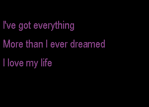 I've got everything

More than I ever dreamed

I love my life