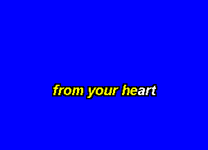from your heart