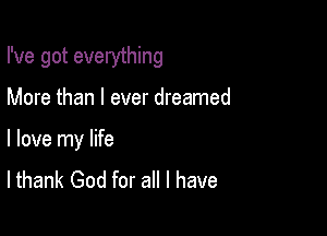 I've got everything

More than I ever dreamed

I love my life
lthank God for all I have