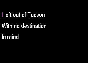 I left out of Tucson

With no destination

In mind