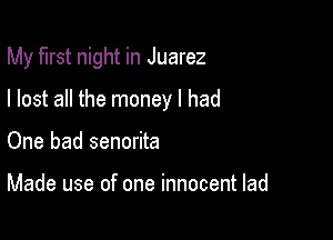 My first night in Juarez

I lost all the money I had
One bad senorita

Made use of one innocent lad