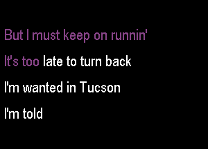 But I must keep on runnin'

lfs too late to turn back
I'm wanted in Tucson

I'm told