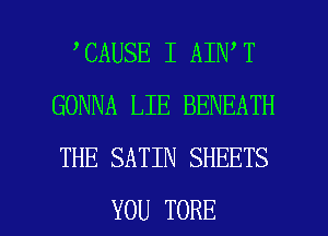 CAUSE I AIN T
GONNA LIE BENEATH
THE SATIN SHEETS

YOU TORE l
