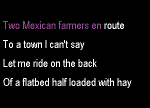 Two Mexican fanners en route

To a town I can't say

Let me ride on the back
Of a flatbed half loaded with hay
