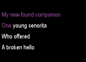 My new found companion

One young senorita
Who offered

A broken hello