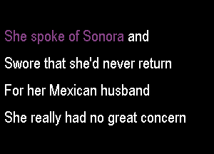 She spoke of Sonora and

Swore that she'd never return
For her Mexican husband

She really had no great concern