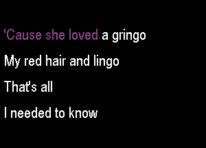 'Cause she loved a gringo

My red hair and lingo
Thafs all

I needed to know