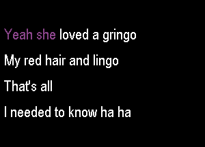 Yeah she loved a gringo

My red hair and lingo
Thafs all

I needed to know ha ha