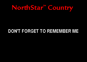 NorthStar' Country

DON'T FORGET TO REMEMBER ME