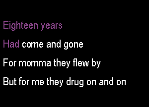 Eighteen years

Had come and gone

For momma they flew by

But for me they drug on and on