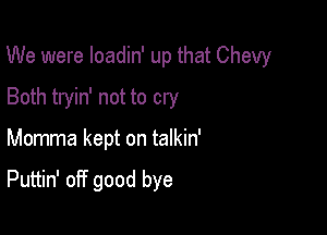 We were loadin' up that Chevy

Both tryin' not to cry
Momma kept on talkin'

Puttin' off good bye