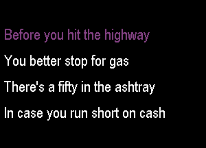 Before you hit the highway
You better stop for gas
There's a my in the ashtray

In case you run short on cash
