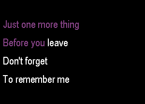 Just one more thing

Before you leave

Don't forget

To remember me