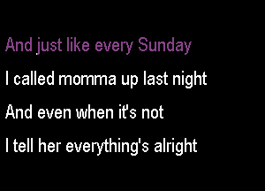 And just like every Sunday
I called momma up last night

And even when it's not

ltell her everything's alright