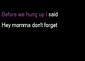 Before we hung up I said

Hey momma don't forget