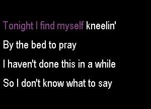 Tonight I fund myself kneelin'
By the bed to pray

I haven't done this in a while

So I don't know what to say