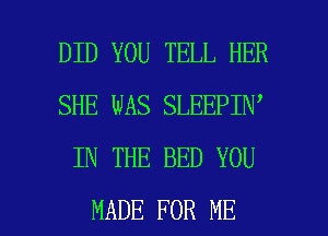 DID YOU TELL HER
SHE WAS SLEEPIN
IN THE BED YOU

MADE FOR ME I