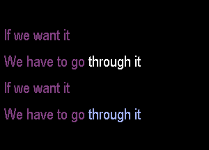 If we want it
We have to go through it

If we want it

We have to go through it