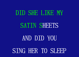 DID SHE LIKE MY
SATIN SHEETS
AND DID YOU

SING HER T0 SLEEP l