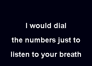 I would dial

the numbers just to

listen to your breath