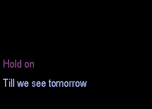 Hold on

Till we see tomorrow