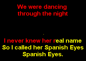 We were dancing
through the night

I never knew her real name
So I called her Spanish Eyes
Spanish Eyes.