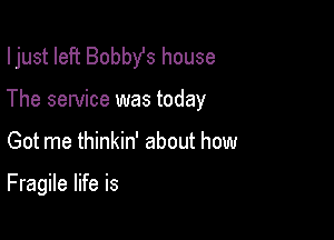 I just left Bobby's house

The service was today

Got me thinkin' about how

Fragile life is