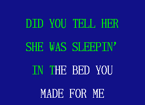 DID YOU TELL HER
SHE WAS SLEEPIN
IN THE BED YOU

MADE FOR ME I