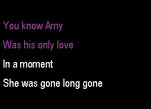 You know Amy
Was his only love

In a moment

She was gone long gone