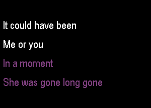 It could have been
Me or you

In a moment

She was gone long gone