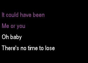 It could have been

Me or you

Oh baby

There's no time to lose